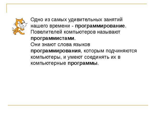 Одно из самых удивительных занятий нашего времени - программирование . Повелителей компьютеров называют программистами . Они знают слова языков программирования , которым подчиняются компьютеры, и умеют соединять их в компьютерные программы . 