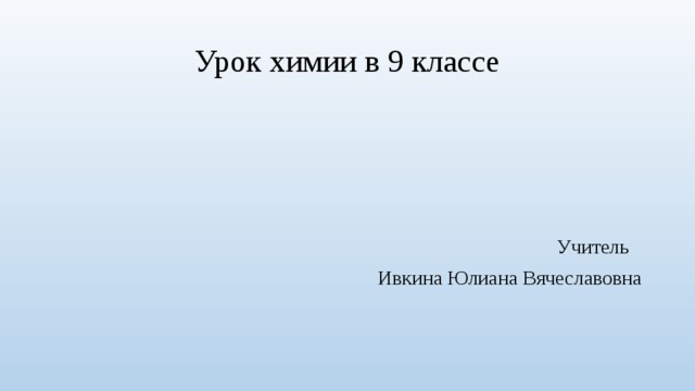 Урок химии в 9 классе Учитель  Ивкина Юлиана Вячеславовна 