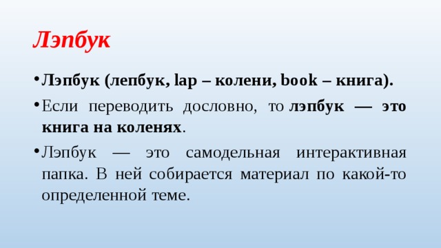 Лэпбук Лэпбук (лепбук, lap – колени, book – книга).   Если переводить дословно, то  лэпбук — это книга на коленях .  Лэпбук — это самодельная интерактивная папка. В ней собирается материал по какой-то определенной теме. 