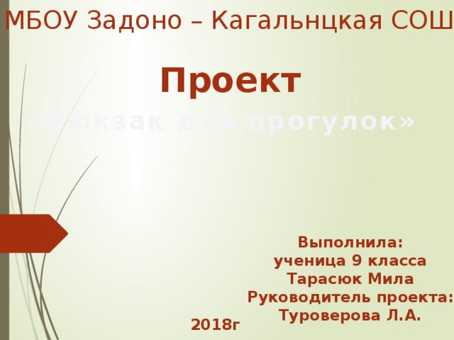 МБОУ Задоно – Кагальнцкая СОШ Проект «Рюкзак для прогулок» Выполнила: ученица 9 класса Тарасюк Мила Руководитель проекта: Туроверова Л.А. 2018г 