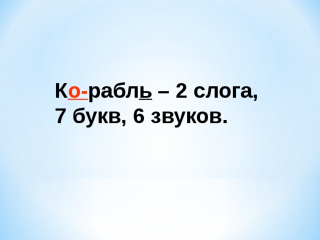 К о- рабл ь – 2 слога, 7 букв, 6 звуков. 