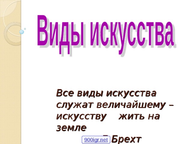 Все виды искусства служат величайшему – искусству жить на земле  Б.Брехт 900igr.net 