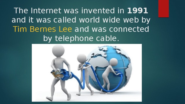 The Internet was invented in 1991 and it was called world wide web by Tim Bernes  Lee and was connected by telephone cable. 