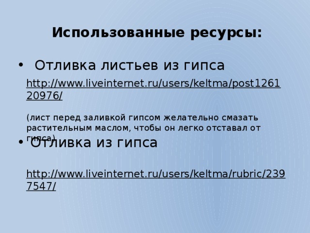 Использованные ресурсы:  Отливка листьев из гипса Отливка из гипса http://www.liveinternet.ru/users/keltma/post126120976/  (лист перед заливкой гипсом желательно смазать растительным маслом, чтобы он легко отставал от гипса). http://www.liveinternet.ru/users/keltma/rubric/2397547/  