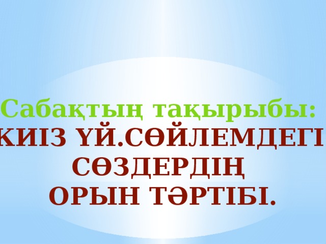 Сабақтың тақырыбы: КИІЗ ҮЙ.СӨЙЛЕМДЕГІ СӨЗДЕРДІҢ ОРЫН ТӘРТІБІ. 