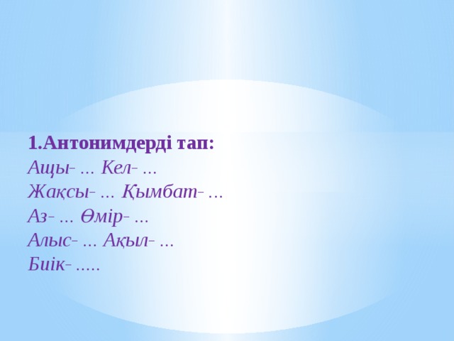 1.Антонимдерді тап: Ащы- ... Кел- ... Жақсы- ... Қымбат- ... Аз- ... Өмір- ... Алыс- ... Ақыл- ... Биік- ..... 