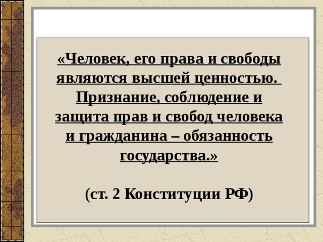 «Человек, его права и свободы являются высшей ценностью. Признание, соблюдение и защита прав и свобод человека и гражданина – обязанность государства.»  (ст. 2 Конституции РФ)    