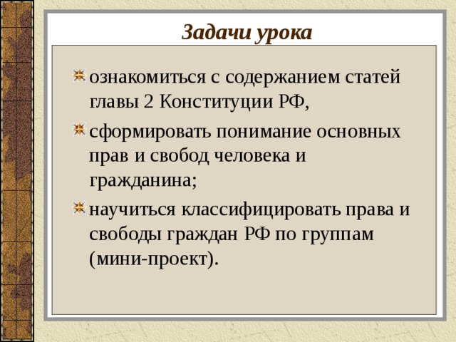 Задачи урока ознакомиться с содержанием статей главы 2 Конституции РФ, сформировать понимание основных прав и свобод человека и гражданина; научиться классифицировать права и свободы граждан РФ по группам (мини-проект). 