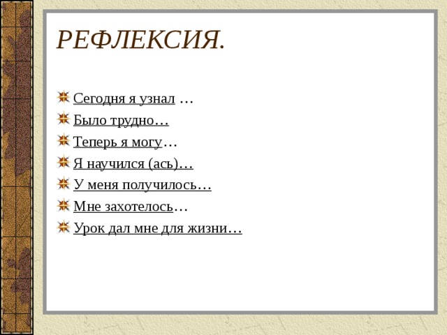 РЕФЛЕКСИЯ. Сегодня я узнал … Было трудно… Теперь я могу … Я научился (ась)…  У меня получилось… Мне захотелось … Урок дал мне для жизни… 