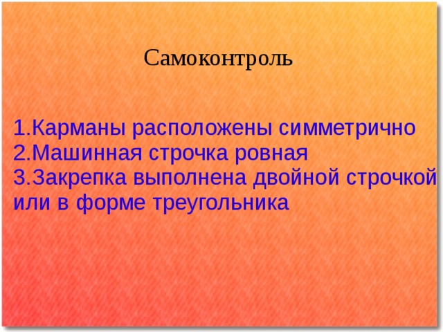 Самоконтроль  1.Карманы расположены симметрично  2.Машинная строчка ровная  3.Закрепка выполнена двойной строчкой  или в форме треугольника 