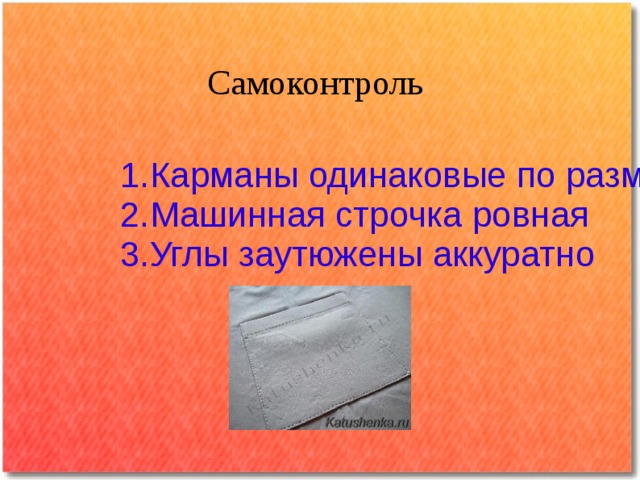 Самоконтроль 1.Карманы одинаковые по размеру 2.Машинная строчка ровная 3.Углы заутюжены аккуратно 