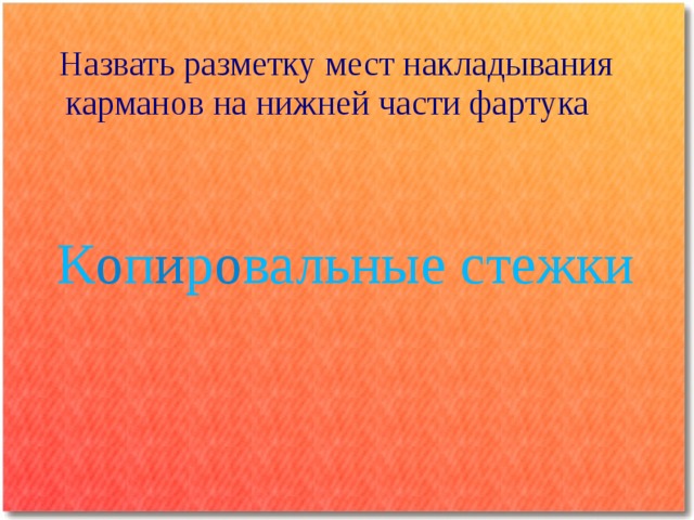 Назвать разметку мест накладывания карманов на нижней части фартука К о п и р о вальные стежки 