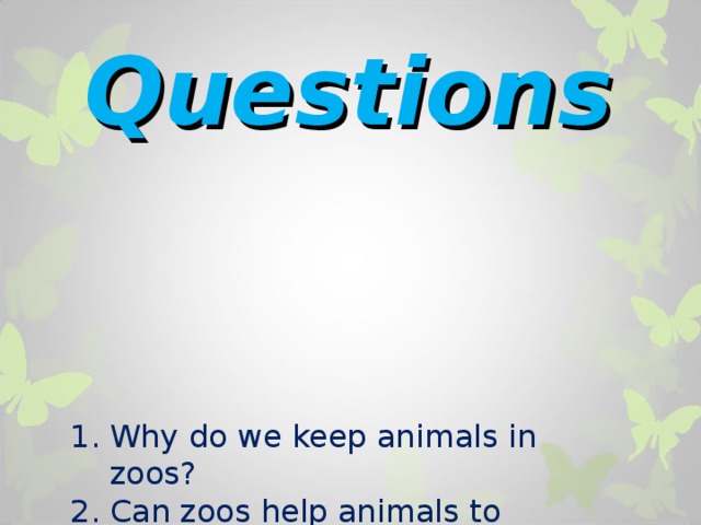 Questions Why do we keep animals in zoos ? Can zoos help animals to prevent their extinction ? Can we provide suitable conditions for appropriate life of wild animals ? 