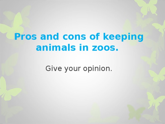          Pros and cons of keeping animals in zoos.   Give your opinion.    