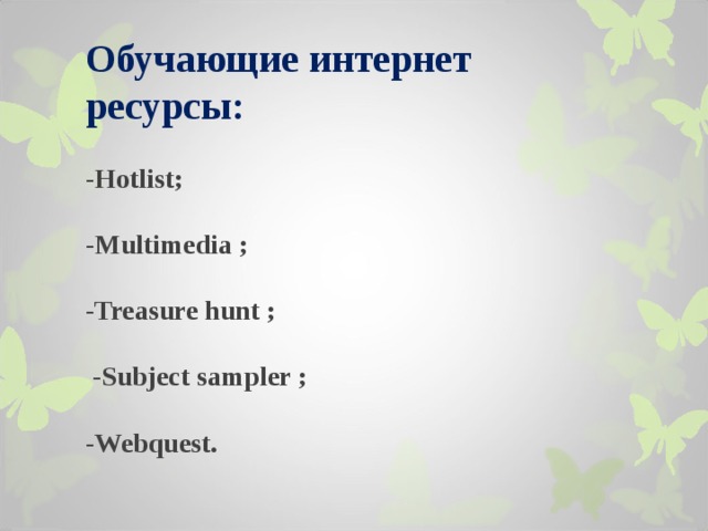                    Обучающие интернет ресурсы :      - Hotlist;   - Multimedia ;   - Treasure hunt ;     - Subject sampler ;   - Webquest. 
