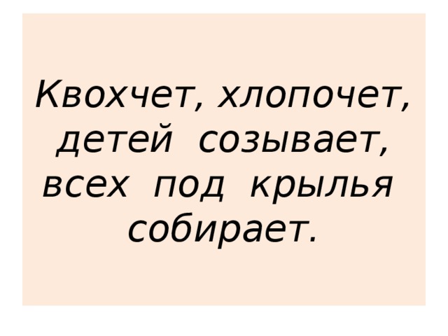 Квохчет, хлопочет,  детей созывает,  всех под крылья собирает. 