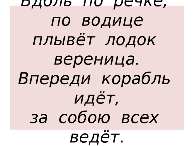 Вдоль по речке, по водице  плывёт лодок вереница.  Впереди корабль идёт,  за собою всех ведёт . 