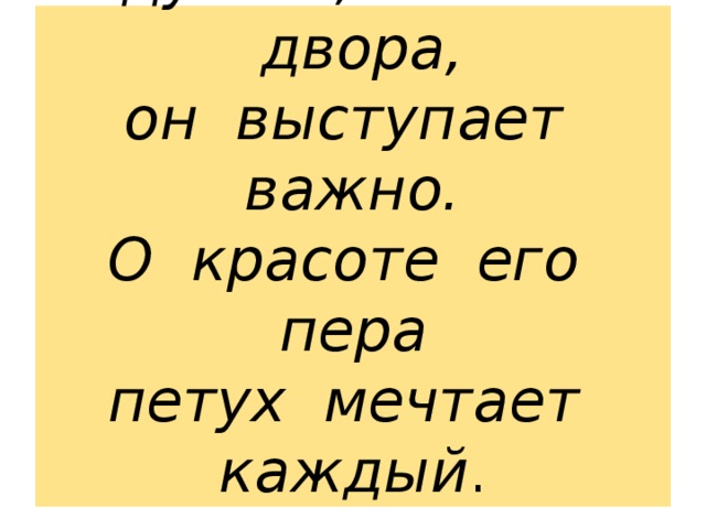 Надутый , баловень двора,  он выступает важно.  О красоте его пера  петух мечтает каждый .   