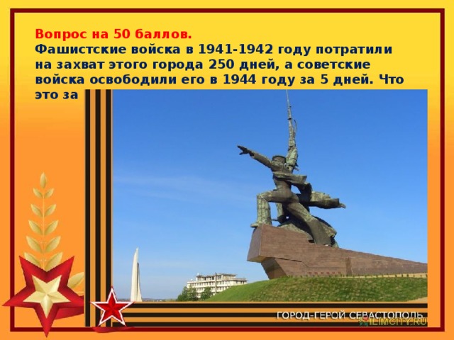 Вопрос на 50 баллов. Фашистские войска в 1941-1942 году потратили на захват этого города 250 дней, а советские войска освободили его в 1944 году за 5 дней. Что это за город? 