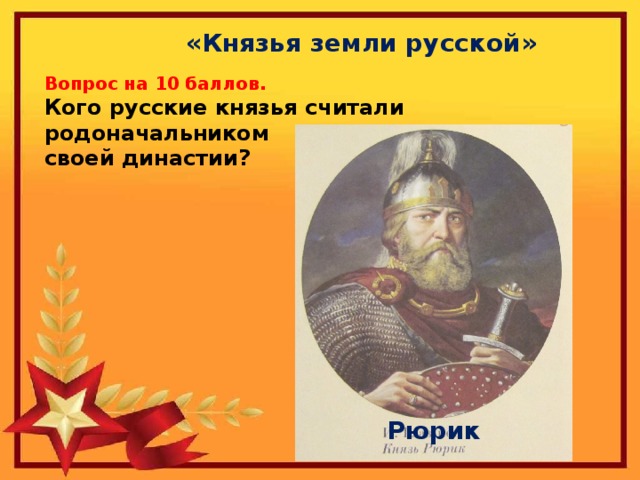  «Князья земли русской» Вопрос на 10 баллов. Кого русские князья считали родоначальником своей династии? Рюрик 