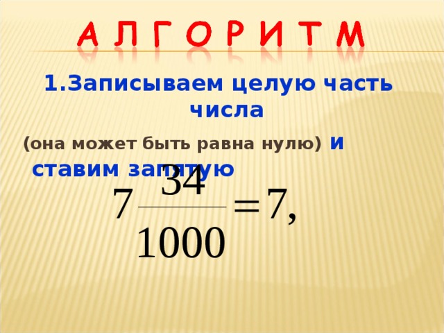 1.Записываем целую часть числа  (она может быть равна нулю) и ставим запятую 