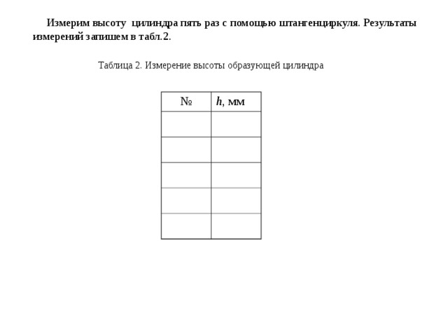  Измерим высоту цилиндра пять раз с помощью штангенциркуля. Результаты измерений запишем в табл.2. Таблица 2. Измерение высоты образующей цилиндра № h , мм 