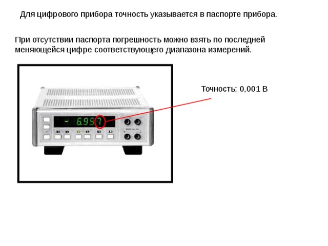 Для цифрового прибора точность указывается в паспорте прибора. При отсутствии паспорта погрешность можно взять по последней меняющейся цифре соответствующего диапазона измерений. Точность: 0,001 В 