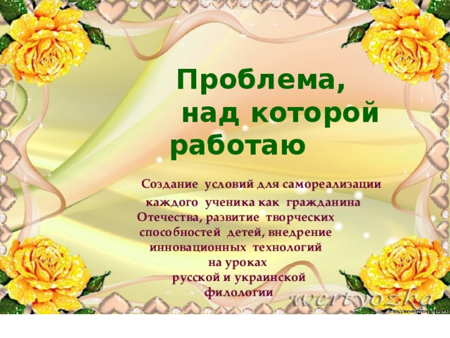  Проблема,  над которой работаю   Создание условий для самореализации  каждого ученика как гражданина  Отечества, развитие творческих  способностей детей, внедрение  инновационных технологий  на уроках  русской и украинской  филологии 