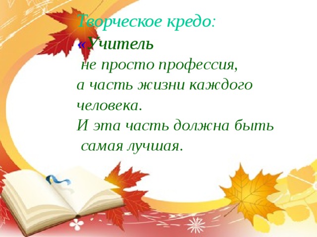 Творческое кредо:  « Учитель  не просто профессия,  а часть жизни каждого человека.  И эта часть должна быть  самая лучшая. 