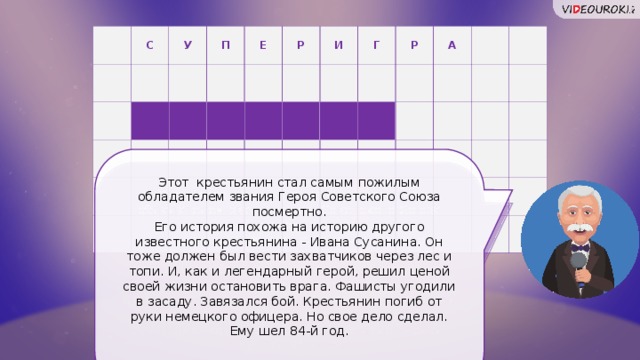 С У П Е Р И Г Р А Ь И М Н З У К Этот крестьянин стал самым пожилым обладателем звания Героя Советского Союза посмертно.  Его история похожа на историю другого известного крестьянина - Ивана Сусанина. Он тоже должен был вести захватчиков через лес и топи. И, как и легендарный герой, решил ценой своей жизни остановить врага. Фашисты угодили в засаду. Завязался бой. Крестьянин погиб от руки немецкого офицера. Но свое дело сделал. Ему шел 84-й год.    