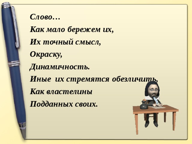 Слово… Как мало бережем их, Их точный смысл, Окраску, Динамичность. Иные их стремятся обезличить, Как властелины Подданных своих.