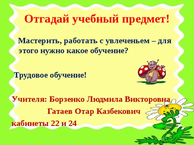 Отгадай учебный предмет!  Мастерить, работать с увлеченьем – для этого нужно какое обучение?   Трудовое обучение!  Учителя: Борзенко Людмила Викторовна  Гатаев Отар Казбекович кабинеты 22 и 24 