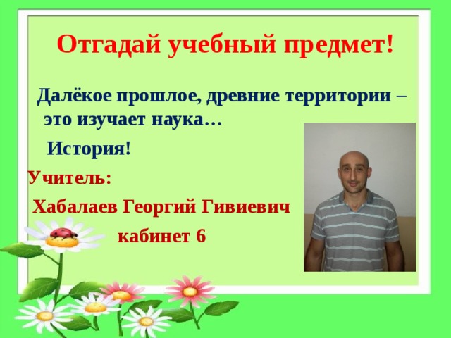 Отгадай учебный предмет!  Далёкое прошлое, древние территории – это изучает наука…  История! Учитель:  Хабалаев Георгий Гивиевич  кабинет 6    