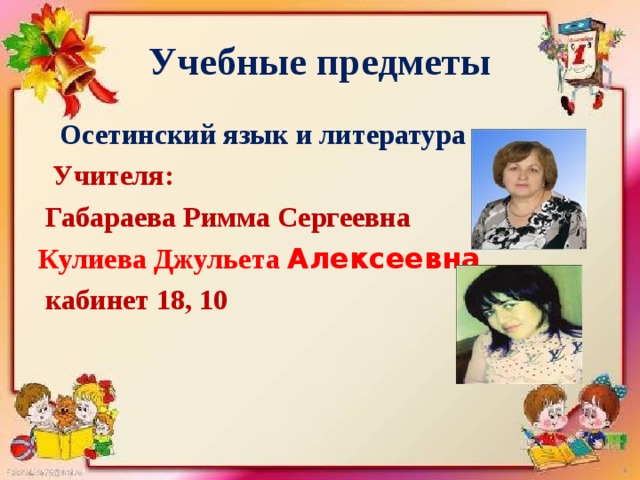 Учебные предметы  Осетинский язык и литература  Учителя:  Габараева Римма Сергеевна Кулиева Джульета Алексеевна  кабинет 18, 10 