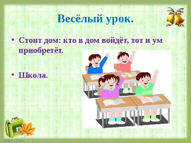 Весёлый урок. Стоит дом: кто в дом войдёт, тот и ум приобретёт.  Школа. 
