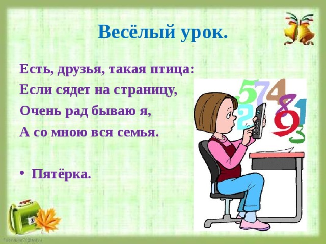 Весёлый урок. Есть, друзья, такая птица: Если сядет на страницу, Очень рад бываю я, А со мною вся семья. Пятёрка. 