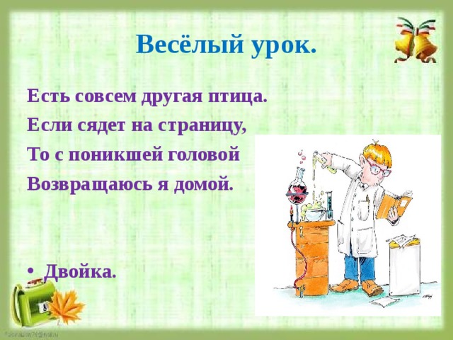 Весёлый урок. Есть совсем другая птица. Если сядет на страницу, То с поникшей головой Возвращаюсь я домой.   Двойка. 