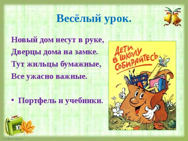Весёлый урок. Новый дом несут в руке, Дверцы дома на замке. Тут жильцы бумажные, Все ужасно важные.  Портфель и учебники. 