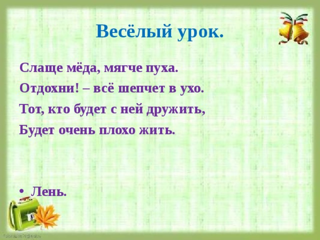 Весёлый урок. Слаще мёда, мягче пуха. Отдохни! – всё шепчет в ухо. Тот, кто будет с ней дружить, Будет очень плохо жить.   Лень. 
