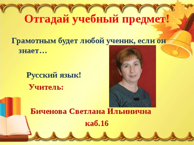 Отгадай учебный предмет! Грамотным будет любой ученик, если он знает…   Русский язык!  Учитель:   Биченова Светлана Ильинична  каб.16 