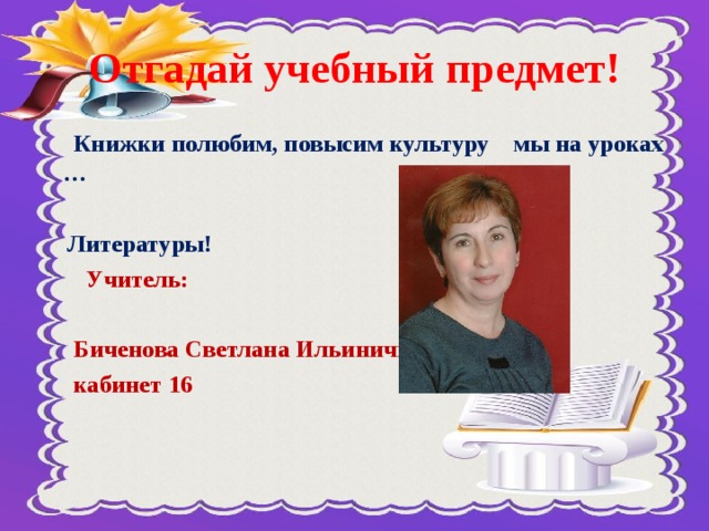 Отгадай учебный предмет!  Книжки полюбим, повысим культуру мы на уроках …   Литературы!  Учитель:   Биченова Светлана Ильинична  кабинет 16   