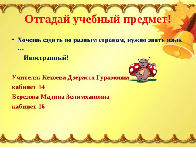 Отгадай учебный предмет! Хочешь ездить по разным странам, нужно знать язык …  Иностранный!  Учителя: Кехоева Дзерасса Гурамовна кабинет 14 Березова Мадина Зелимхановна кабинет 16   