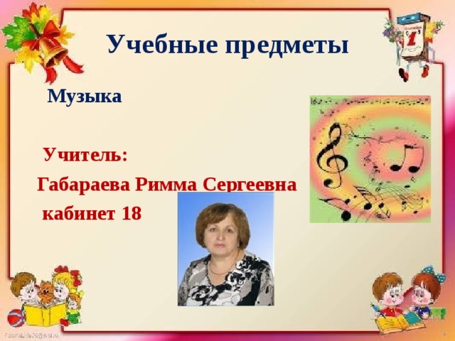 Учебные предметы  Музыка   Учитель:  Габараева Римма Сергеевна  кабинет 18 