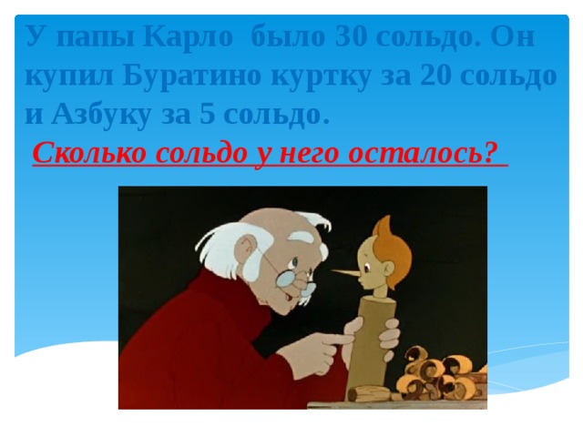 У папы Карло было 30 сольдо. Он купил Буратино куртку за 20 сольдо и Азбуку за 5 сольдо.   Сколько сольдо у него осталось?   