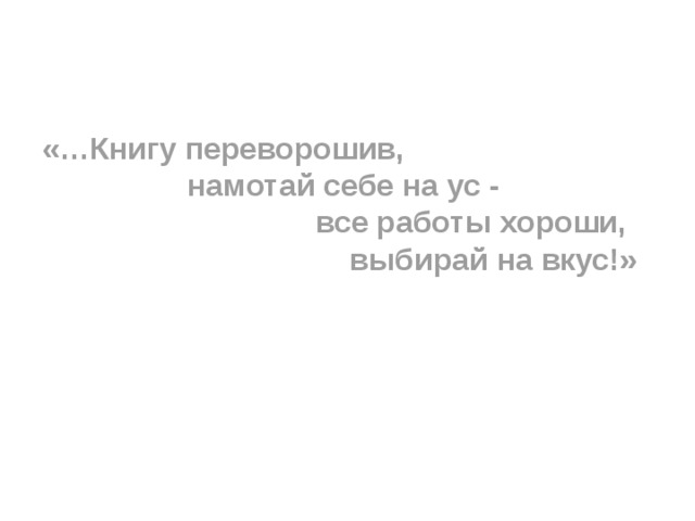   «…Книгу переворошив,  намотай себе на ус -  все работы хороши,  выбирай на вкус!» 