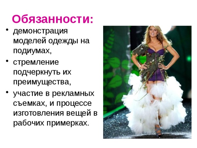 Обязанности: демонстрация моделей одежды на подиумах, стремление подчеркнуть их преимущества, участие в рекламных съемках, и процессе изготовления вещей в рабочих примерках. 