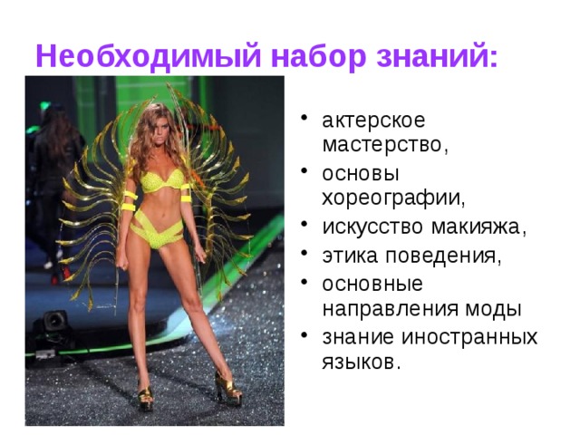 Необходимый набор знаний: актерское мастерство, основы хореографии, искусство макияжа, этика поведения, основные направления моды знание иностранных языков. 