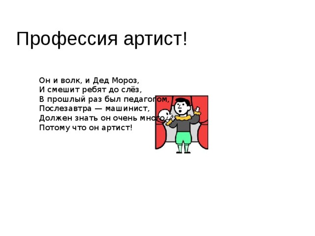 Профессия артист! Он и волк, и Дед Мороз,  И смешит ребят до слёз,  В прошлый раз был педагогом,  Послезавтра — машинист,  Должен знать он очень много,  Потому что он артист!   
