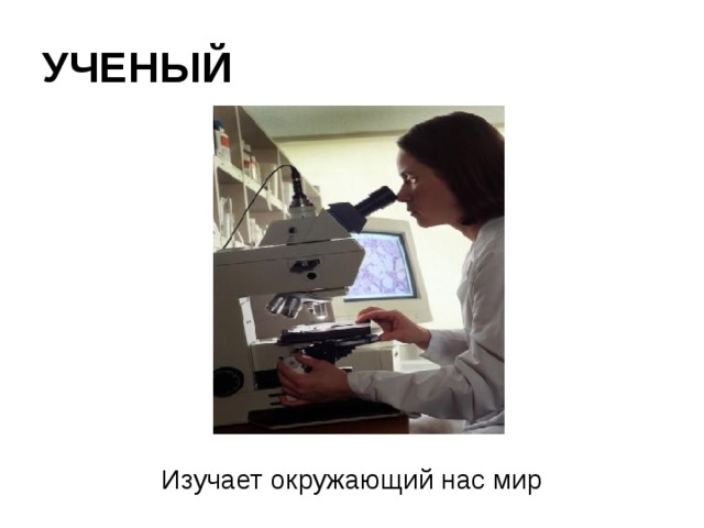 УЧЕНЫЙ Изучает окружающий нас мир 