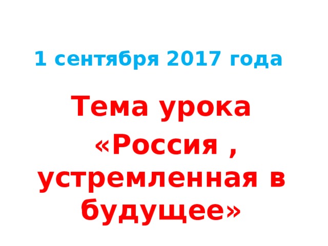 1 сентября 2017 года Тема урока  «Россия , устремленная в будущее» 
